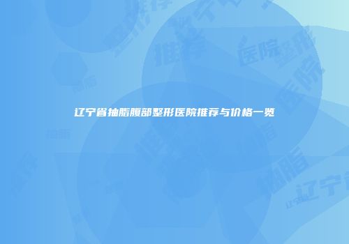 辽宁省抽脂腹部整形医院推荐与价格一览