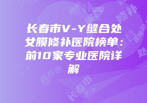 长春市V-Y缝合处女膜修补医院榜单：前10家专业医院详解