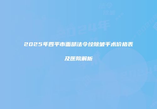 2025年四平市面部法令纹除皱手术价格表及医院解析