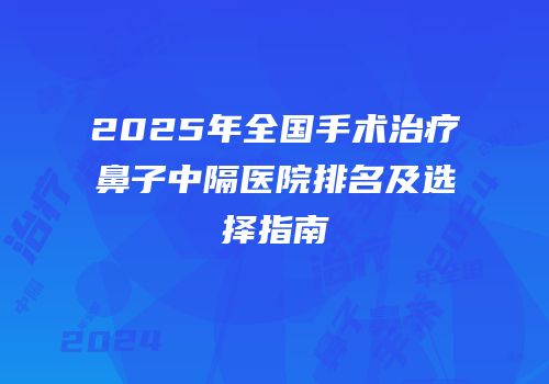 2025年全国手术治疗鼻子中隔医院排名及选择指南
