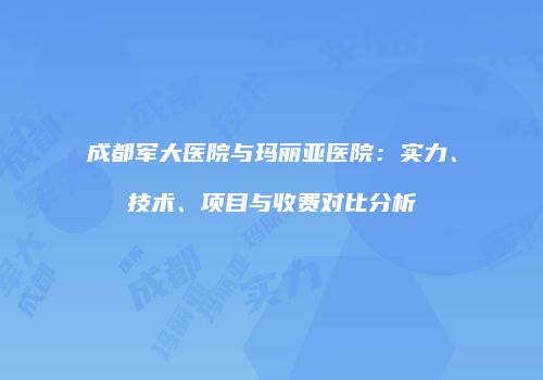 成都军大医院与玛丽亚医院：实力、技术、项目与收费对比分析