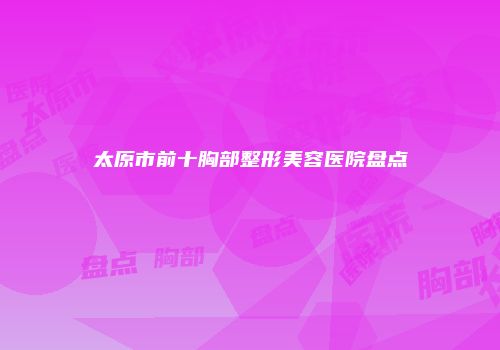 太原市前十胸部整形美容医院盘点