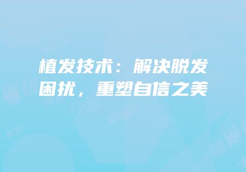 植发技术：解决脱发困扰，重塑自信之美