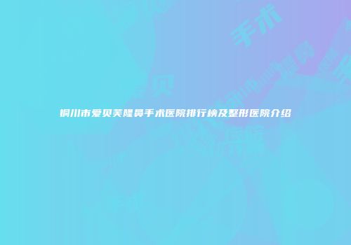 铜川市爱贝芙隆鼻手术医院排行榜及整形医院介绍