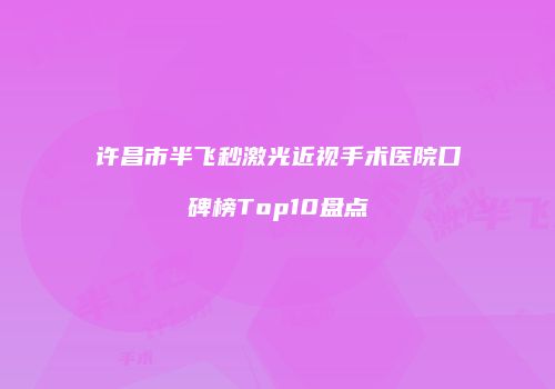 许昌市半飞秒激光近视手术医院口碑榜Top10盘点