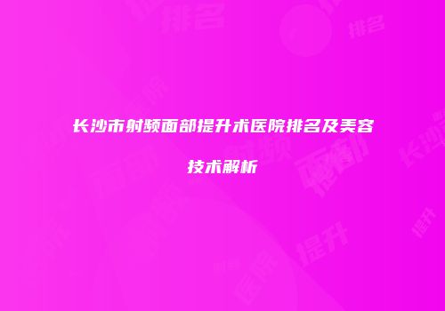 长沙市射频面部提升术医院排名及美容技术解析
