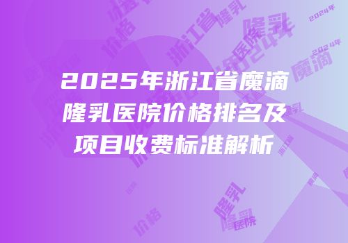 2025年浙江省魔滴隆乳医院价格排名及项目收费标准解析