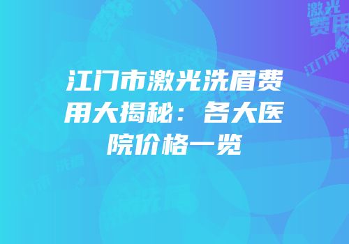 江门市激光洗眉费用大揭秘：各大医院价格一览