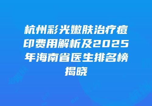 杭州彩光嫩肤治疗痘印费用解析及2025年海南省医生排名榜揭晓