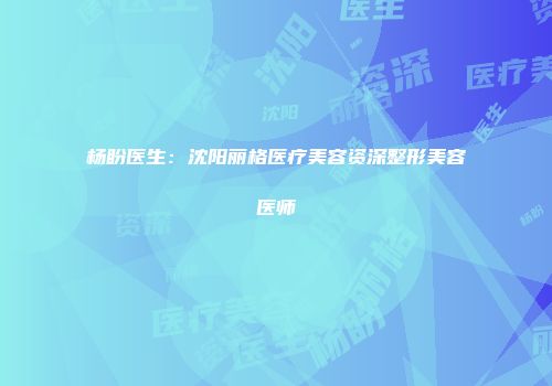 杨盼医生：沈阳丽格医疗美容资深整形美容医师