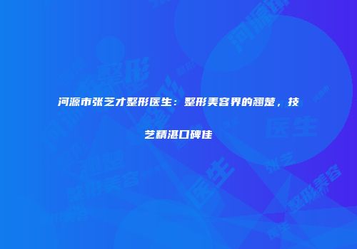 河源市张芝才整形医生：整形美容界的翘楚，技艺精湛口碑佳
