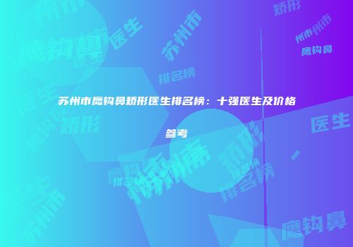 苏州市鹰钩鼻矫形医生排名榜：十强医生及价格参考