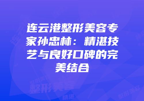 连云港整形美容专家孙忠林：精湛技艺与良好口碑的完美结合