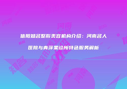 信阳知名整形美容机构介绍：河南名人医院与青萍果诊所特色服务解析