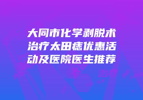 大同市化学剥脱术治疗太田痣优惠活动及医院医生推荐