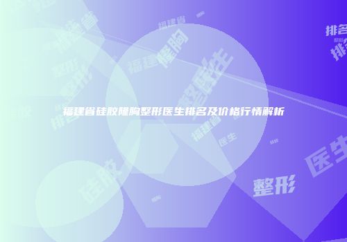 福建省硅胶隆胸整形医生排名及价格行情解析