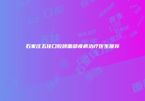 石家庄五佳口腔颌面部疾病治疗医生推荐