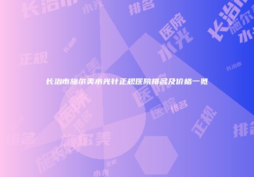 长治市施尔美水光针正规医院排名及价格一览