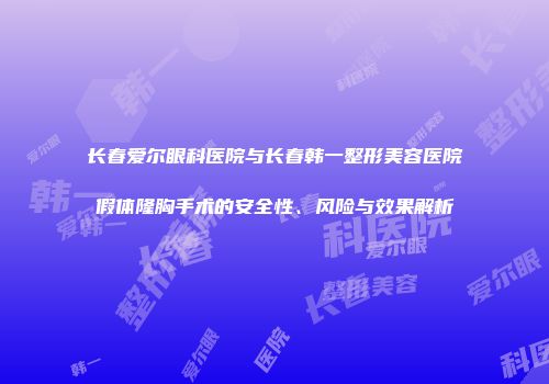 长春爱尔眼科医院与长春韩一整形美容医院假体隆胸手术的安全性、风险与效果解析