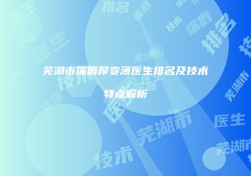 芜湖市嘴唇厚变薄医生排名及技术特点解析