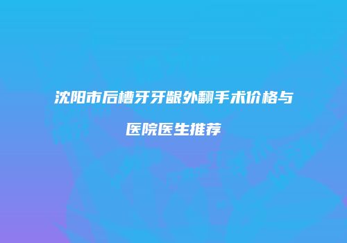 沈阳市后槽牙牙龈外翻手术价格与医院医生推荐
