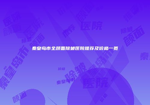 秦皇岛市全颜面除皱医院推荐及价格一览