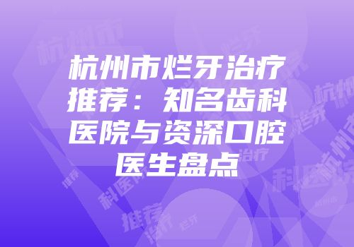杭州市烂牙治疗推荐：知名齿科医院与资深口腔医生盘点