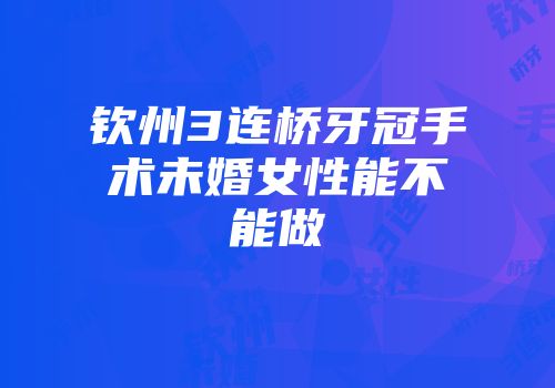 钦州3连桥牙冠手术未婚女性能不能做