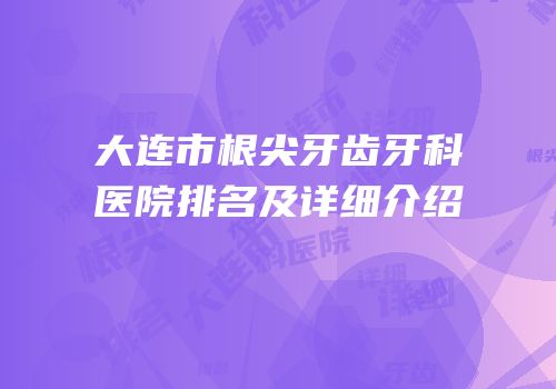 大连市根尖牙齿牙科医院排名及详细介绍