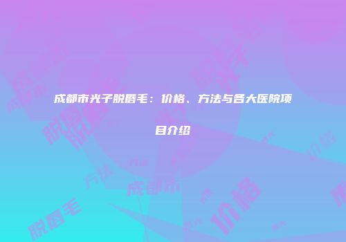 成都市光子脱唇毛：价格、方法与各大医院项目介绍