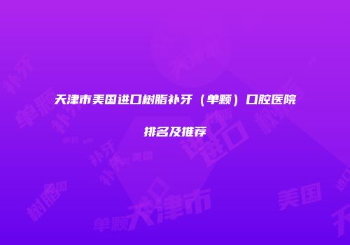 天津市美国进口树脂补牙（单颗）口腔医院排名及推荐