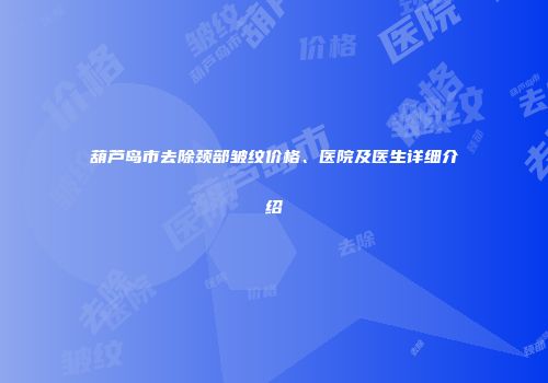 葫芦岛市去除颈部皱纹价格、医院及医生详细介绍