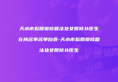 天水市黏膜瓣修复法处女膜修补医生在榜名单名单自查-天水市黏膜瓣修复法处女膜修补医生