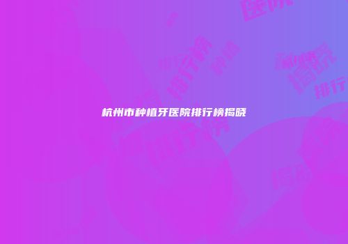 杭州市种植牙医院排行榜揭晓
