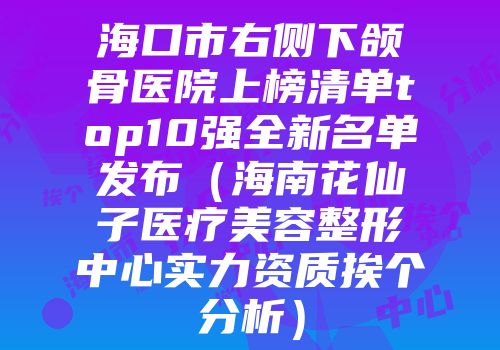海口市右侧下颌骨医院上榜清单top10强全新名单发布（海南花仙子医疗美容整形中心实力资质挨个分析）