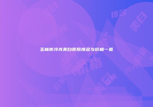 玉林市冷光美白医院排名与价格一览