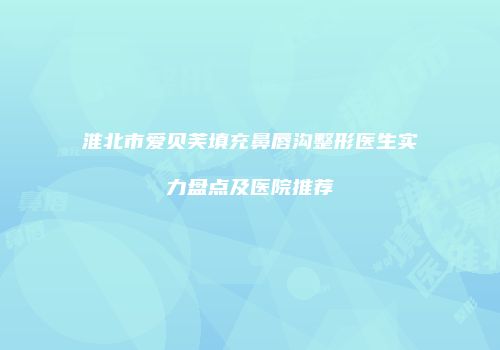 淮北市爱贝芙填充鼻唇沟整形医生实力盘点及医院推荐