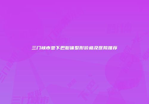 三门峡市垫下巴膨体整形价格及医院推荐