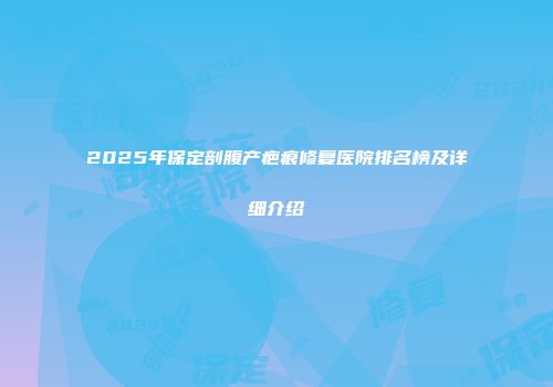 2025年保定剖腹产疤痕修复医院排名榜及详细介绍