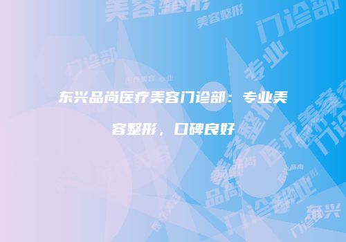 东兴品尚医疗美容门诊部：专业美容整形，口碑良好