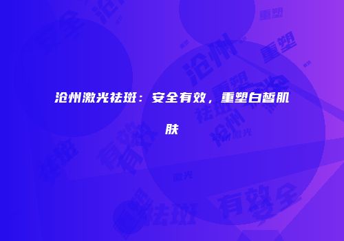 沧州激光祛斑：安全有效，重塑白皙肌肤