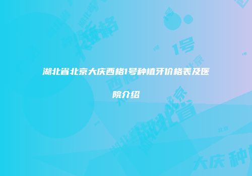 湖北省北京大庆西格1号种植牙价格表及医院介绍