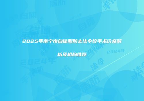 2025年南宁市自体脂肪去法令纹手术价格解析及机构推荐
