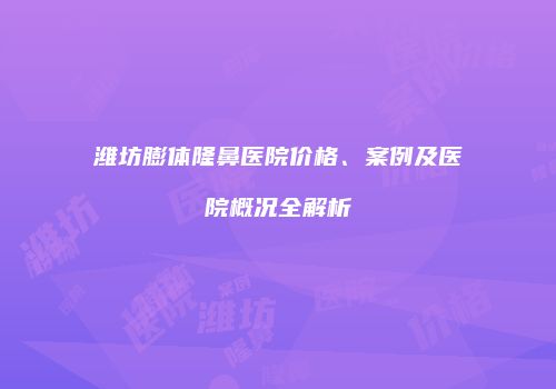 潍坊膨体隆鼻医院价格、案例及医院概况全解析