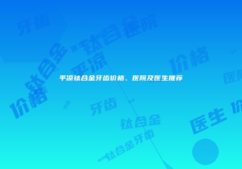 平凉钛合金牙齿价格、医院及医生推荐