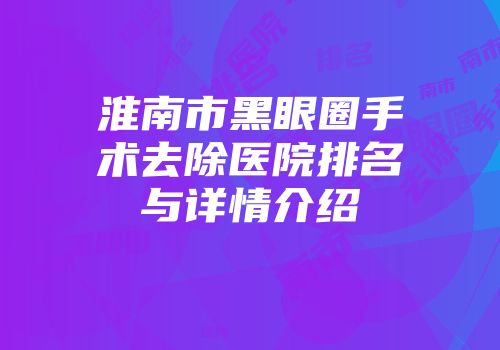 淮南市黑眼圈手术去除医院排名与详情介绍