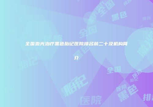 全国激光治疗黑色胎记医院排名前二十及机构简介