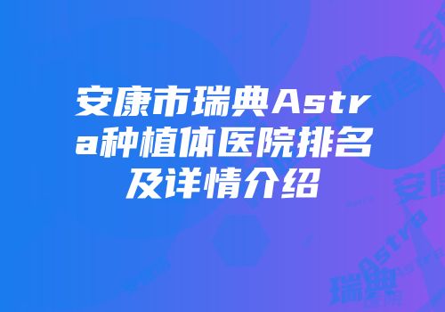 安康市瑞典Astra种植体医院排名及详情介绍