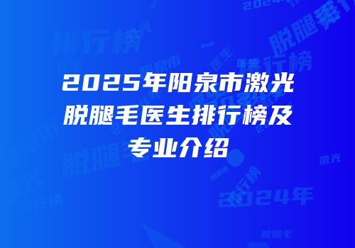 2025年阳泉市激光脱腿毛医生排行榜及专业介绍