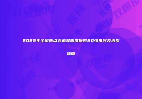 2025年全国两点无痕双眼皮医院20强排名及选择指南